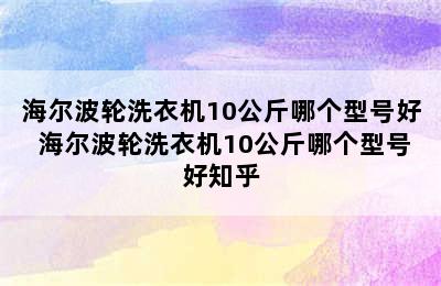 海尔波轮洗衣机10公斤哪个型号好 海尔波轮洗衣机10公斤哪个型号好知乎